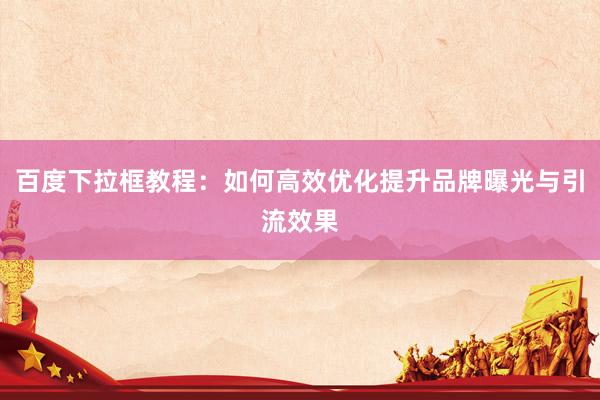 百度下拉框教程：如何高效优化提升品牌曝光与引流效果
