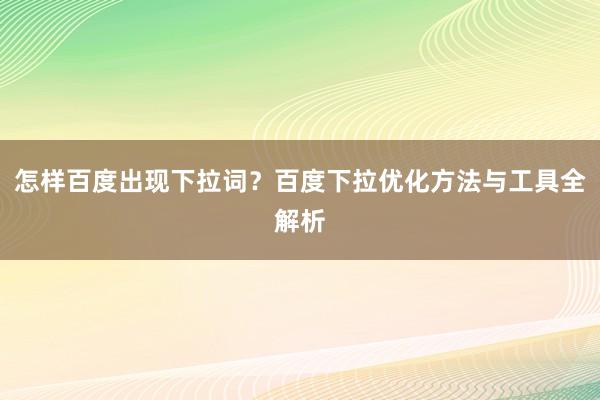 怎样百度出现下拉词？百度下拉优化方法与工具全解析