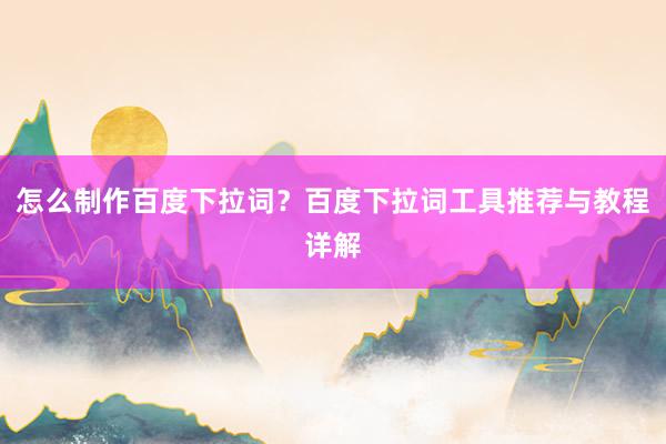 怎么制作百度下拉词？百度下拉词工具推荐与教程详解