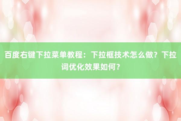 百度右键下拉菜单教程：下拉框技术怎么做？下拉词优化效果如何？