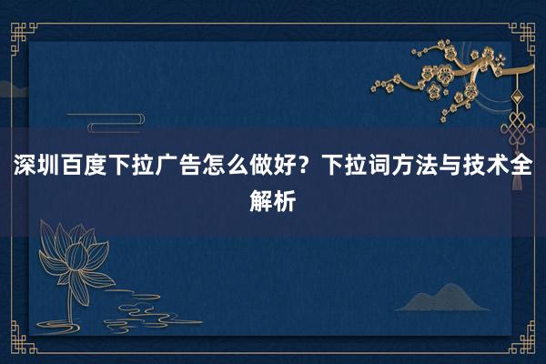 深圳百度下拉广告怎么做好？下拉词方法与技术全解析