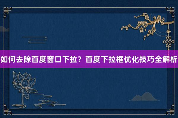 如何去除百度窗口下拉？百度下拉框优化技巧全解析