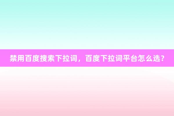 禁用百度搜索下拉词，百度下拉词平台怎么选？