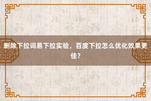 删除下拉词易下拉实验，百度下拉怎么优化效果更佳？