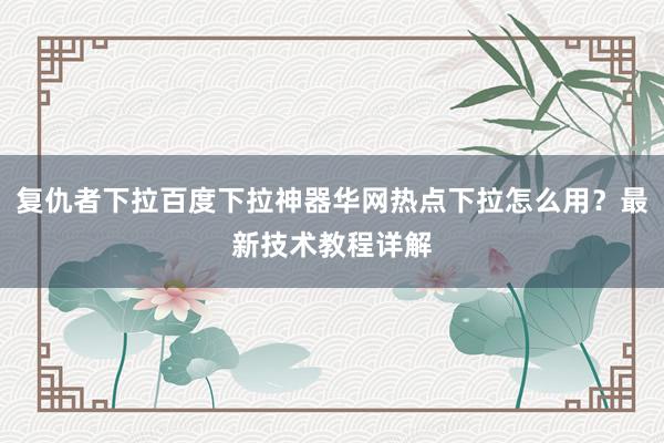 复仇者下拉百度下拉神器华网热点下拉怎么用？最新技术教程详解