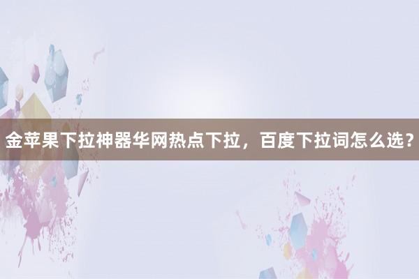 金苹果下拉神器华网热点下拉，百度下拉词怎么选？