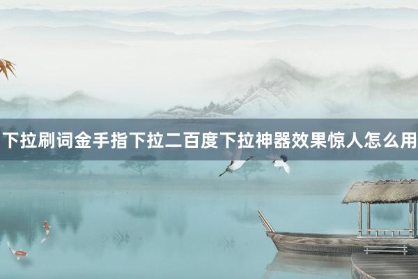 下拉刷词金手指下拉二百度下拉神器效果惊人怎么用