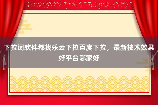 下拉词软件都找乐云下拉百度下拉，最新技术效果好平台哪家好