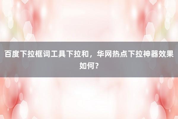 百度下拉框词工具下拉和，华网热点下拉神器效果如何？