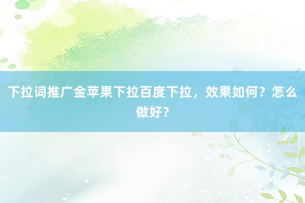 下拉词推广金苹果下拉百度下拉，效果如何？怎么做好？