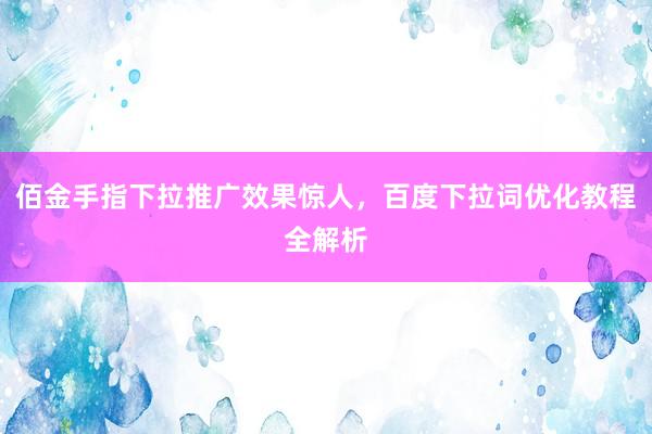 佰金手指下拉推广效果惊人，百度下拉词优化教程全解析