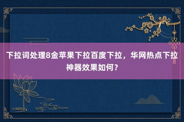下拉词处理8金苹果下拉百度下拉，华网热点下拉神器效果如何？