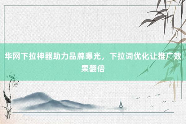 华网下拉神器助力品牌曝光，下拉词优化让推广效果翻倍