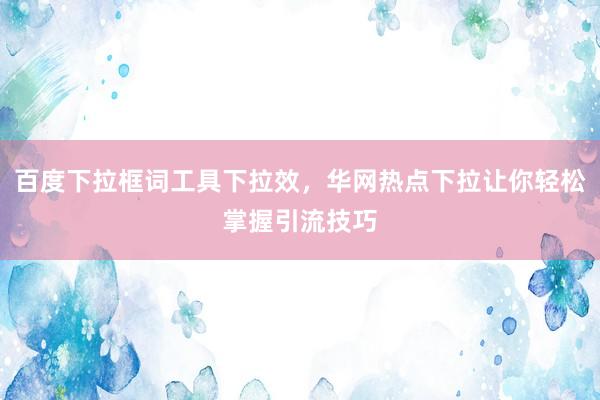 百度下拉框词工具下拉效，华网热点下拉让你轻松掌握引流技巧