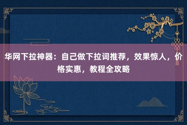华网下拉神器：自己做下拉词推荐，效果惊人，价格实惠，教程全攻略