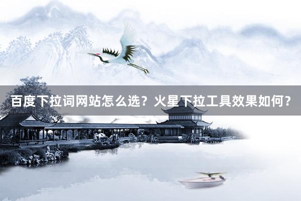 百度下拉词网站怎么选？火星下拉工具效果如何？