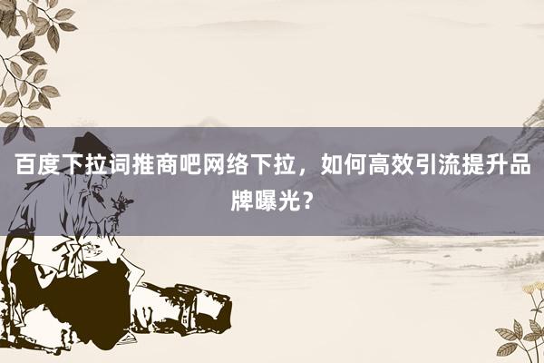 百度下拉词推商吧网络下拉，如何高效引流提升品牌曝光？