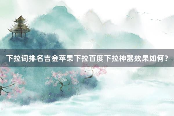 下拉词排名吉金苹果下拉百度下拉神器效果如何？
