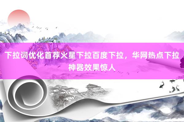 下拉词优化首荐火星下拉百度下拉，华网热点下拉神器效果惊人