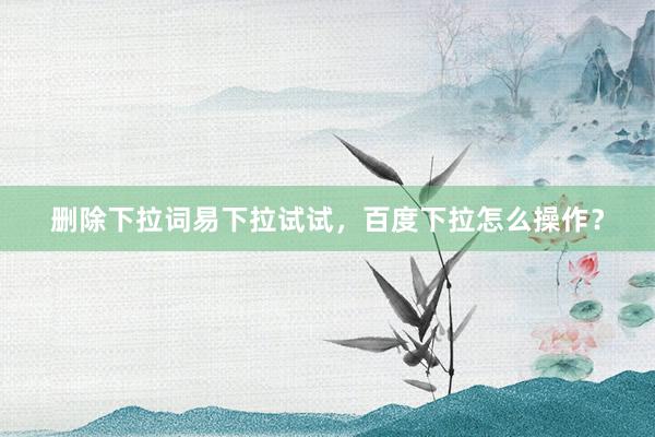 删除下拉词易下拉试试，百度下拉怎么操作？