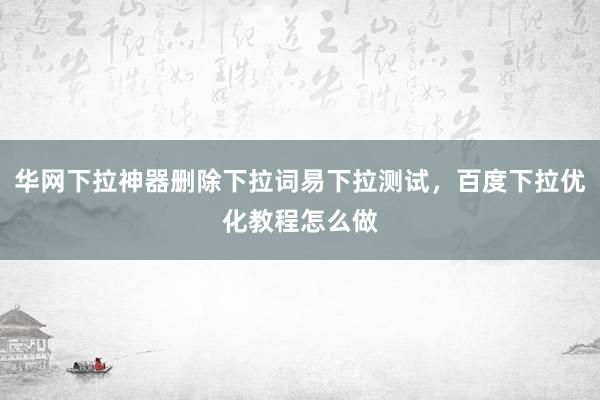 华网下拉神器删除下拉词易下拉测试，百度下拉优化教程怎么做