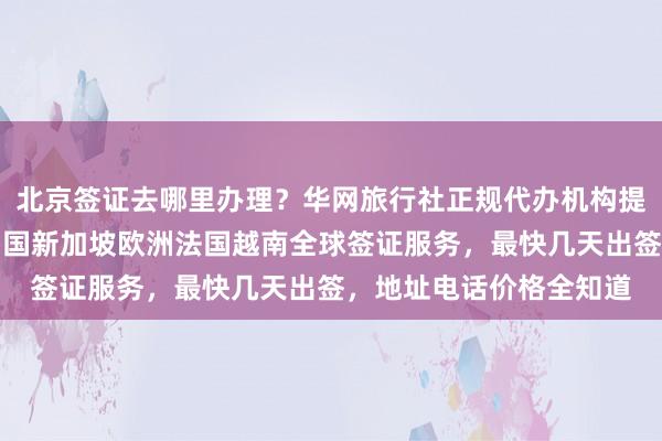 北京签证去哪里办理？华网旅行社正规代办机构提供日本美国泰国英国韩国新加坡欧洲法国越南全球签证服务，最快几天出签，地址电话价格全知道