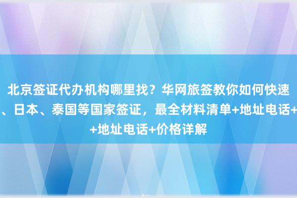 北京签证代办机构哪里找？华网旅签教你如何快速办理美国、日本、泰国等国家签证，最全材料清单+地址电话+价格详解