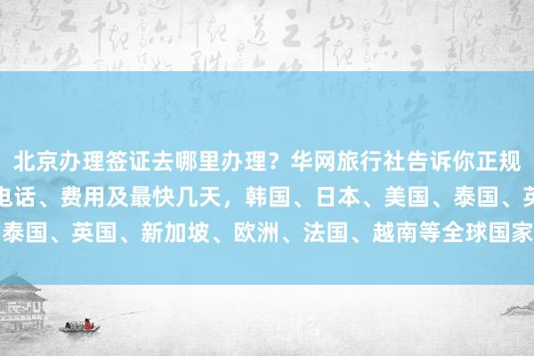 北京办理签证去哪里办理？华网旅行社告诉你正规公司、签证中心地址、电话、费用及最快几天，韩国、日本、美国、泰国、英国、新加坡、欧洲、法国、越南等全球国家签证代办价格详解