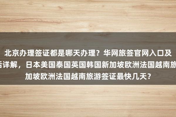 北京办理签证都是哪天办理？华网旅签官网入口及代办机构地址电话详解，日本美国泰国英国韩国新加坡欧洲法国越南旅游签证最快几天？