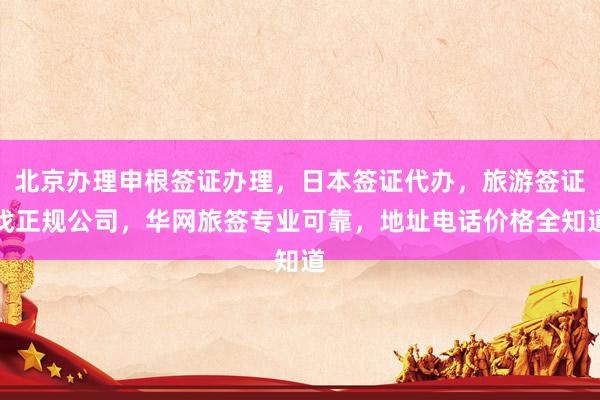 北京办理申根签证办理，日本签证代办，旅游签证找正规公司，华网旅签专业可靠，地址电话价格全知道