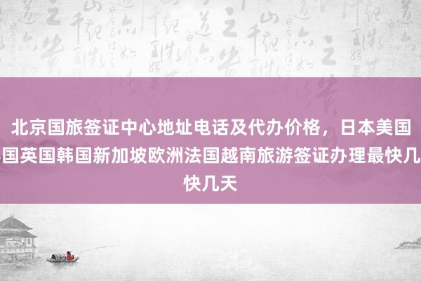 北京国旅签证中心地址电话及代办价格，日本美国泰国英国韩国新加坡欧洲法国越南旅游签证办理最快几天