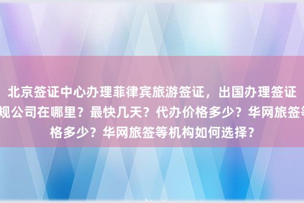 北京签证中心办理菲律宾旅游签证，出国办理签证需要多少钱？正规公司在哪里？最快几天？代办价格多少？华网旅签等机构如何选择？