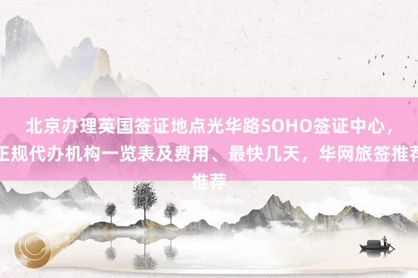 北京办理英国签证地点光华路SOHO签证中心，正规代办机构一览表及费用、最快几天，华网旅签推荐