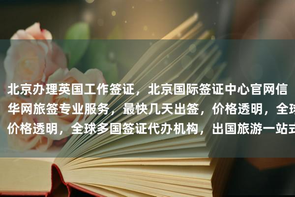 北京办理英国工作签证，北京国际签证中心官网信息，正规代办公司推荐，华网旅签专业服务，最快几天出签，价格透明，全球多国签证代办机构，出国旅游一站式解决方案