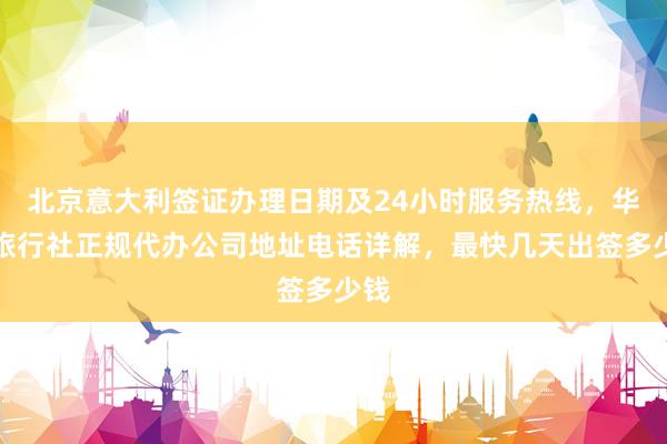 北京意大利签证办理日期及24小时服务热线，华网旅行社正规代办公司地址电话详解，最快几天出签多少钱