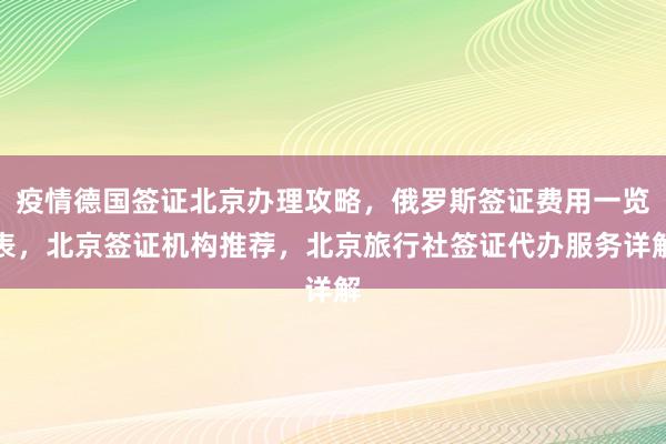 疫情德国签证北京办理攻略，俄罗斯签证费用一览表，北京签证机构推荐，北京旅行社签证代办服务详解