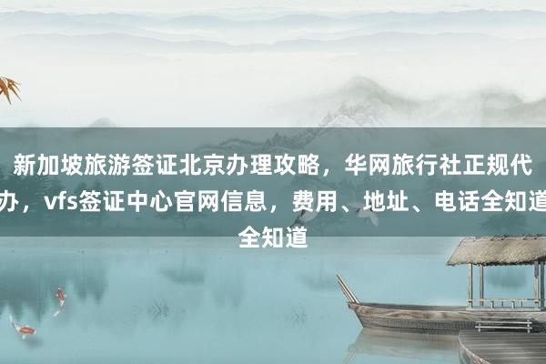 新加坡旅游签证北京办理攻略，华网旅行社正规代办，vfs签证中心官网信息，费用、地址、电话全知道